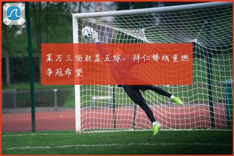 莱万三场狂轰五球,拜仁锋线重燃争冠希望