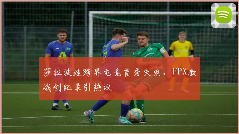 莎拉波娃跨界电竞首秀失利，FPX激战创纪录引热议
