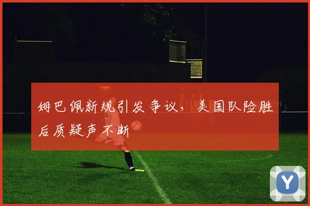 姆巴佩新规引发争议,美国队险胜后质疑声不断