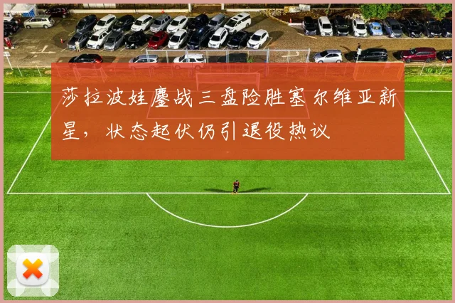 莎拉波娃鏖战三盘险胜塞尔维亚新星,状态起伏仍引退役热议