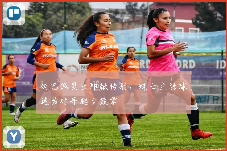 姆巴佩复出即献传射，瑞士主场球迷为对手起立鼓掌