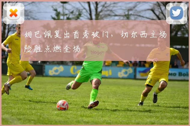 姆巴佩复出首秀破门，切尔西主场险胜点燃全场