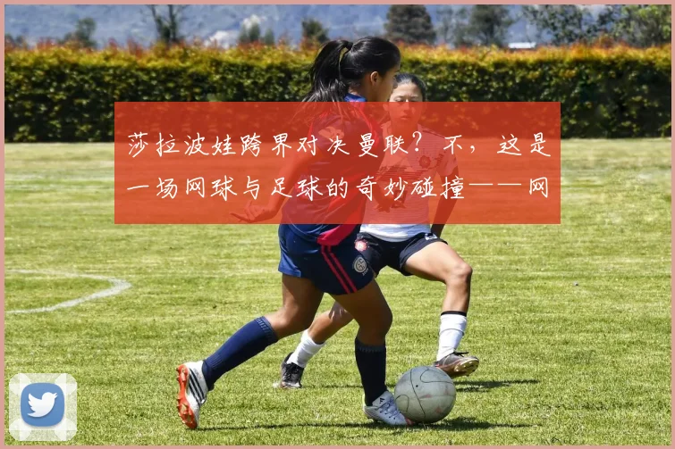 莎拉波娃跨界对决曼联？不，这是一场网球与足球的奇妙碰撞——网坛天后复出首秀引爆全场