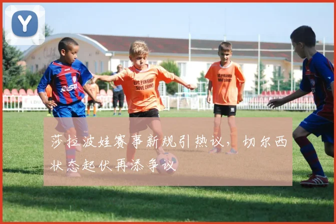 莎拉波娃赛事新规引热议，切尔西状态起伏再添争议